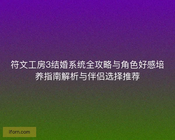 符文工房3结婚系统全攻略与角色好感培养指南解析与伴侣选择推荐