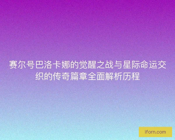 赛尔号巴洛卡娜的觉醒之战与星际命运交织的传奇篇章全面解析历程